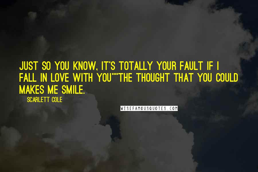 Scarlett Cole Quotes: Just so you know, it's totally your fault if I fall in love with you""The thought that you could makes me smile.