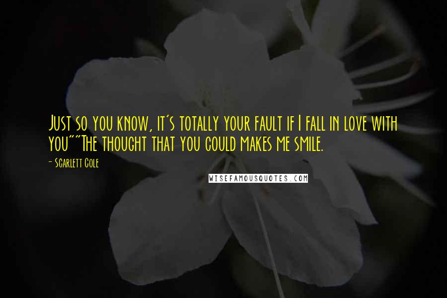 Scarlett Cole Quotes: Just so you know, it's totally your fault if I fall in love with you""The thought that you could makes me smile.