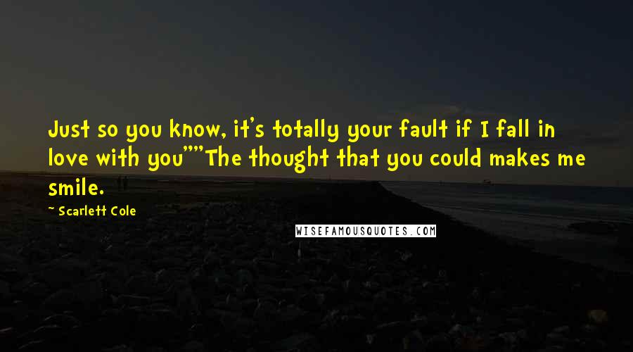 Scarlett Cole Quotes: Just so you know, it's totally your fault if I fall in love with you""The thought that you could makes me smile.