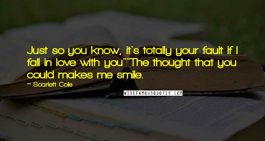 Scarlett Cole Quotes: Just so you know, it's totally your fault if I fall in love with you""The thought that you could makes me smile.