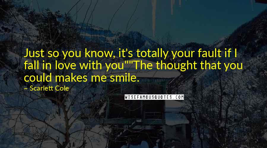 Scarlett Cole Quotes: Just so you know, it's totally your fault if I fall in love with you""The thought that you could makes me smile.