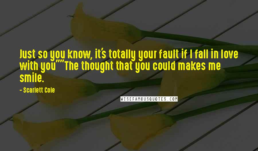 Scarlett Cole Quotes: Just so you know, it's totally your fault if I fall in love with you""The thought that you could makes me smile.