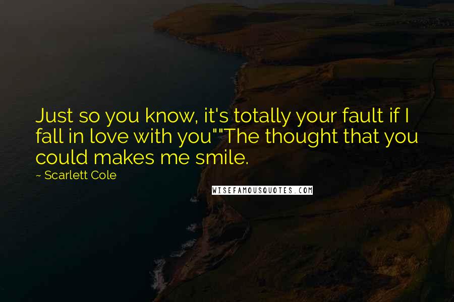 Scarlett Cole Quotes: Just so you know, it's totally your fault if I fall in love with you""The thought that you could makes me smile.