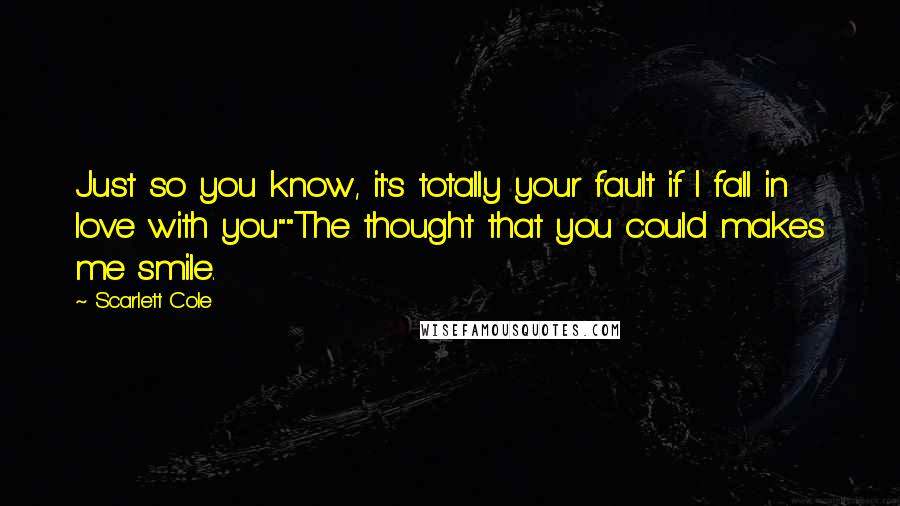 Scarlett Cole Quotes: Just so you know, it's totally your fault if I fall in love with you""The thought that you could makes me smile.