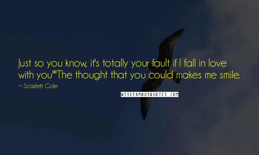 Scarlett Cole Quotes: Just so you know, it's totally your fault if I fall in love with you""The thought that you could makes me smile.