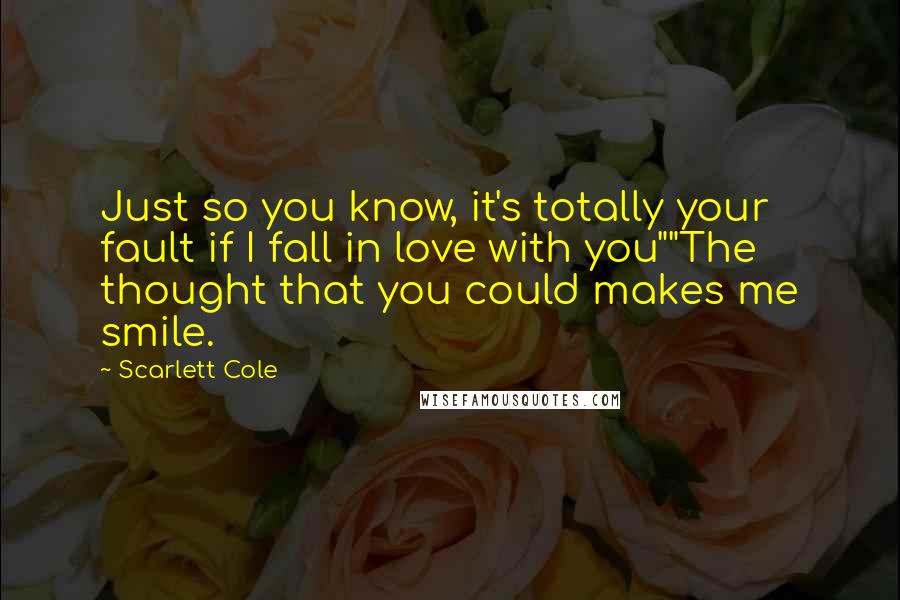 Scarlett Cole Quotes: Just so you know, it's totally your fault if I fall in love with you""The thought that you could makes me smile.