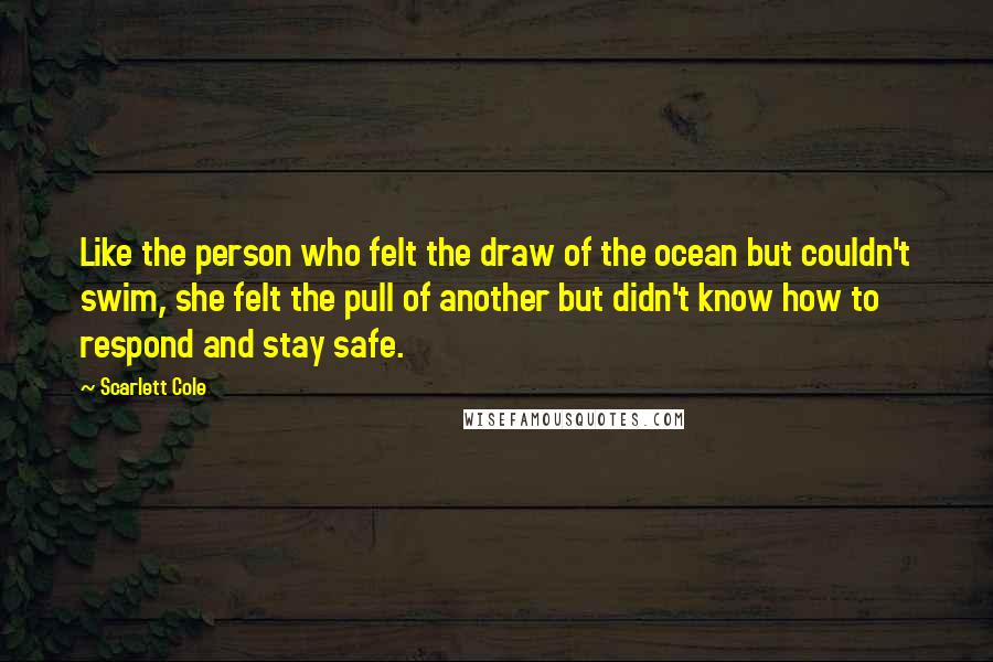 Scarlett Cole Quotes: Like the person who felt the draw of the ocean but couldn't swim, she felt the pull of another but didn't know how to respond and stay safe.