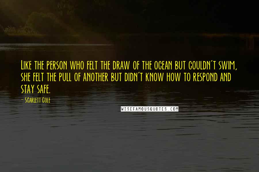 Scarlett Cole Quotes: Like the person who felt the draw of the ocean but couldn't swim, she felt the pull of another but didn't know how to respond and stay safe.