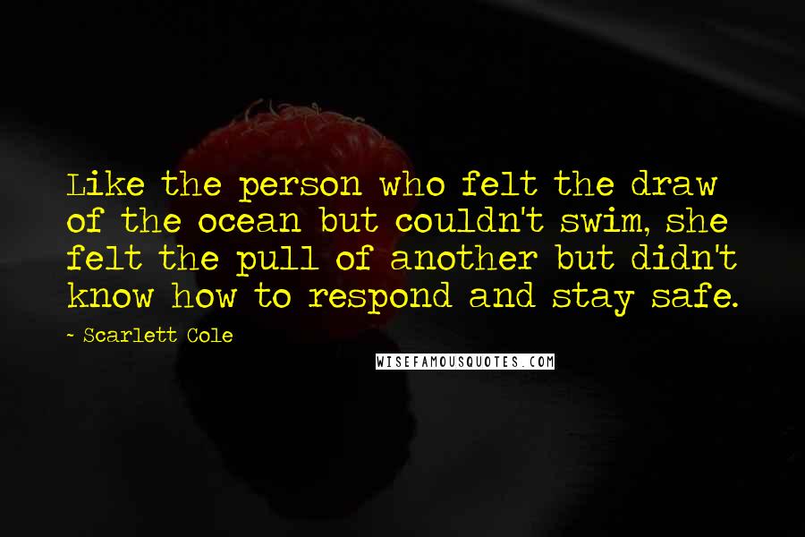 Scarlett Cole Quotes: Like the person who felt the draw of the ocean but couldn't swim, she felt the pull of another but didn't know how to respond and stay safe.