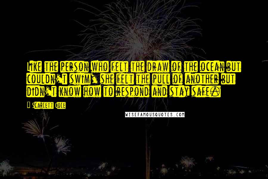 Scarlett Cole Quotes: Like the person who felt the draw of the ocean but couldn't swim, she felt the pull of another but didn't know how to respond and stay safe.