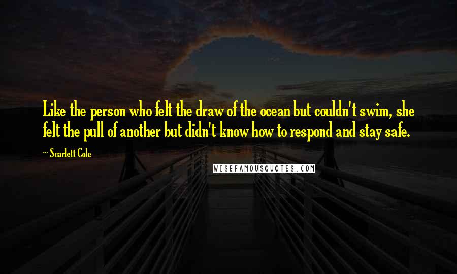 Scarlett Cole Quotes: Like the person who felt the draw of the ocean but couldn't swim, she felt the pull of another but didn't know how to respond and stay safe.