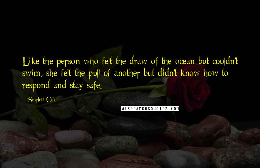 Scarlett Cole Quotes: Like the person who felt the draw of the ocean but couldn't swim, she felt the pull of another but didn't know how to respond and stay safe.