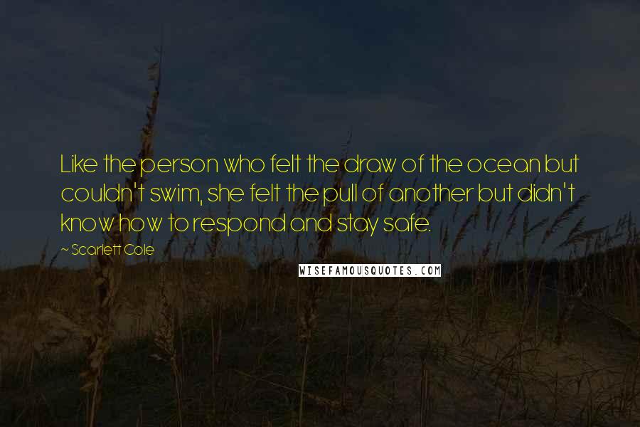 Scarlett Cole Quotes: Like the person who felt the draw of the ocean but couldn't swim, she felt the pull of another but didn't know how to respond and stay safe.