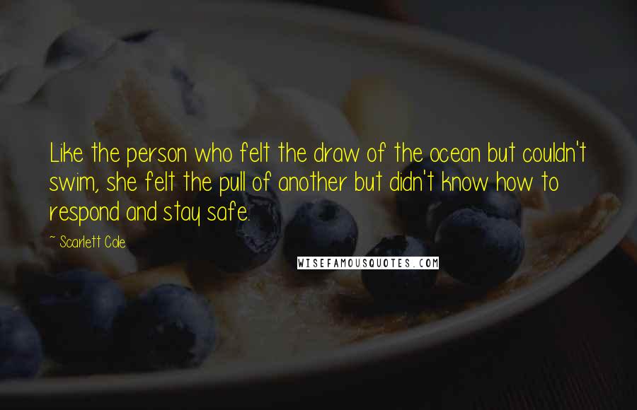 Scarlett Cole Quotes: Like the person who felt the draw of the ocean but couldn't swim, she felt the pull of another but didn't know how to respond and stay safe.