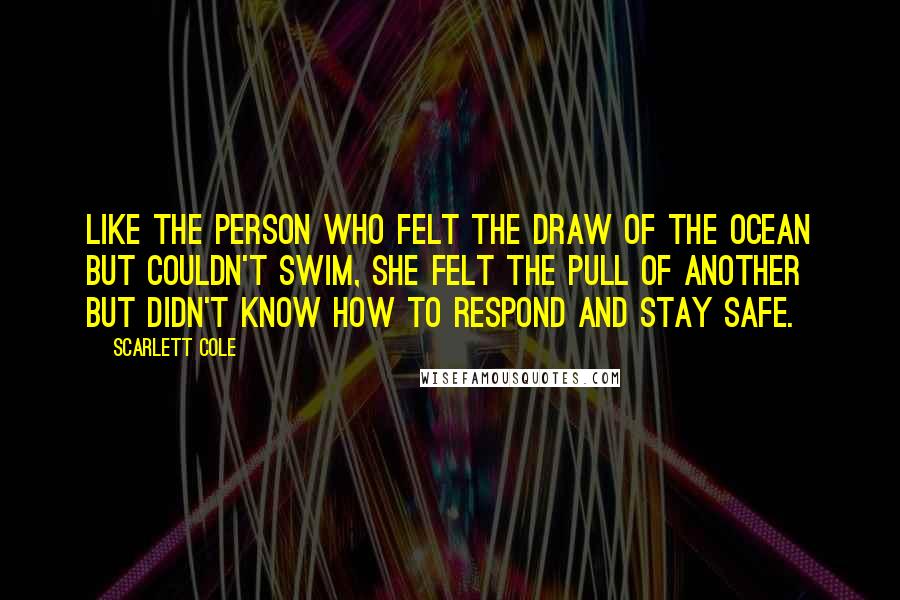 Scarlett Cole Quotes: Like the person who felt the draw of the ocean but couldn't swim, she felt the pull of another but didn't know how to respond and stay safe.