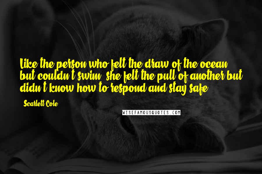Scarlett Cole Quotes: Like the person who felt the draw of the ocean but couldn't swim, she felt the pull of another but didn't know how to respond and stay safe.
