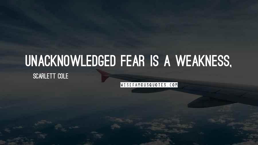 Scarlett Cole Quotes: Unacknowledged fear is a weakness,