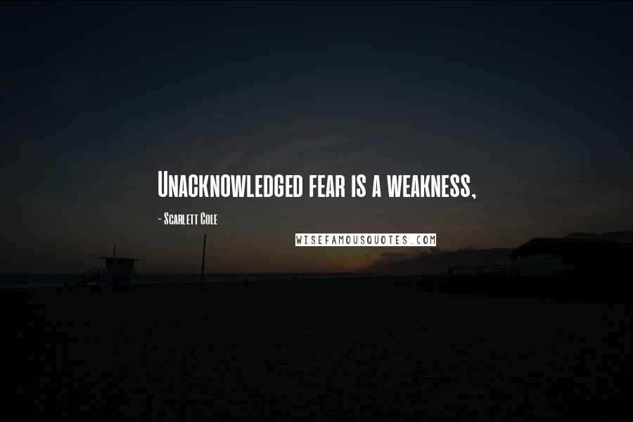 Scarlett Cole Quotes: Unacknowledged fear is a weakness,