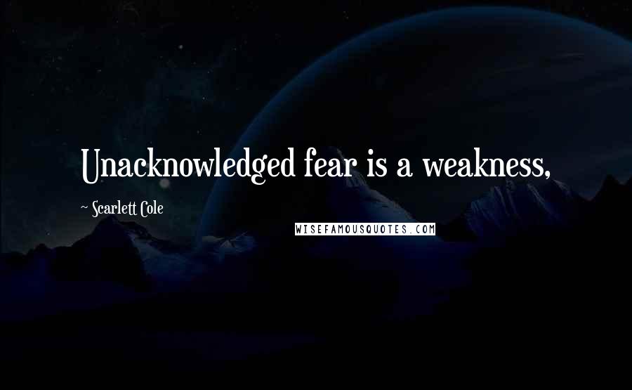 Scarlett Cole Quotes: Unacknowledged fear is a weakness,