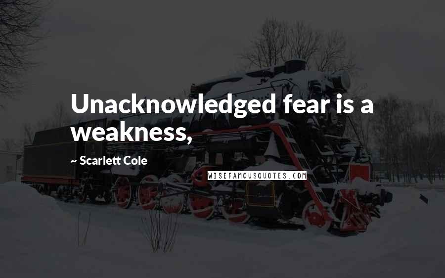 Scarlett Cole Quotes: Unacknowledged fear is a weakness,