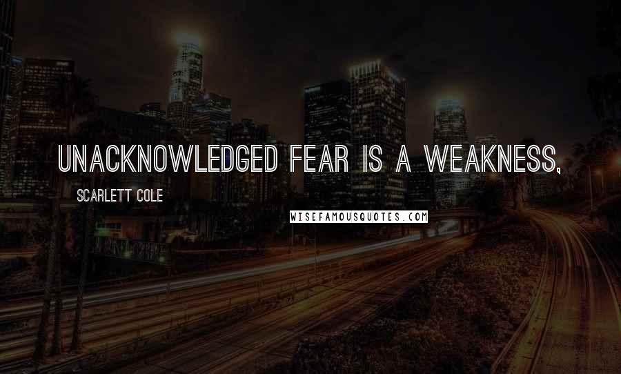 Scarlett Cole Quotes: Unacknowledged fear is a weakness,