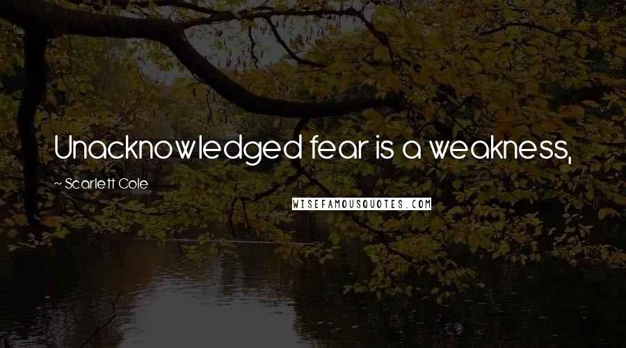 Scarlett Cole Quotes: Unacknowledged fear is a weakness,