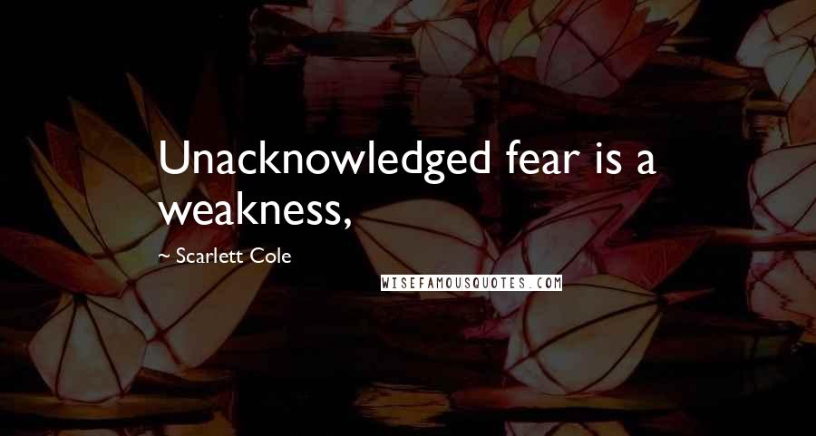 Scarlett Cole Quotes: Unacknowledged fear is a weakness,