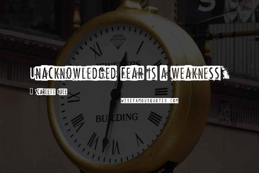 Scarlett Cole Quotes: Unacknowledged fear is a weakness,