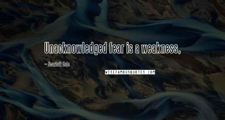 Scarlett Cole Quotes: Unacknowledged fear is a weakness,