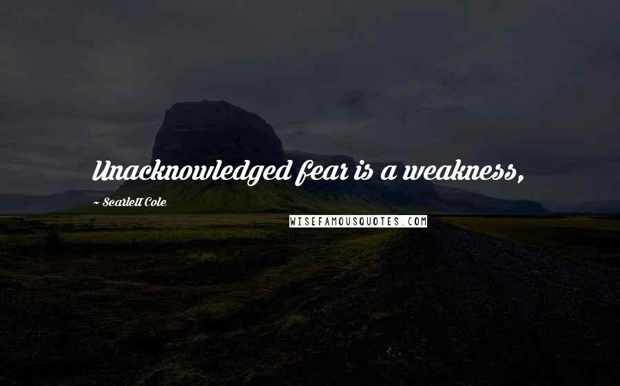 Scarlett Cole Quotes: Unacknowledged fear is a weakness,