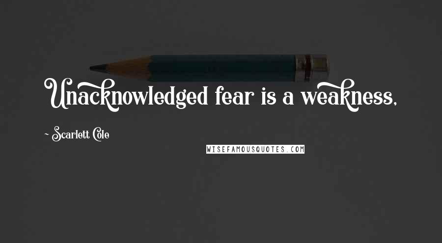 Scarlett Cole Quotes: Unacknowledged fear is a weakness,