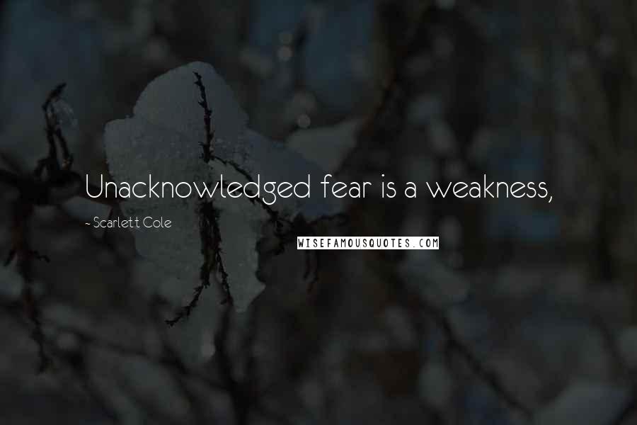Scarlett Cole Quotes: Unacknowledged fear is a weakness,