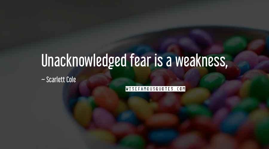 Scarlett Cole Quotes: Unacknowledged fear is a weakness,