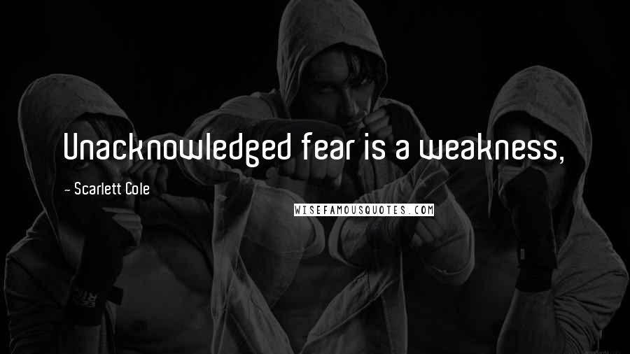 Scarlett Cole Quotes: Unacknowledged fear is a weakness,