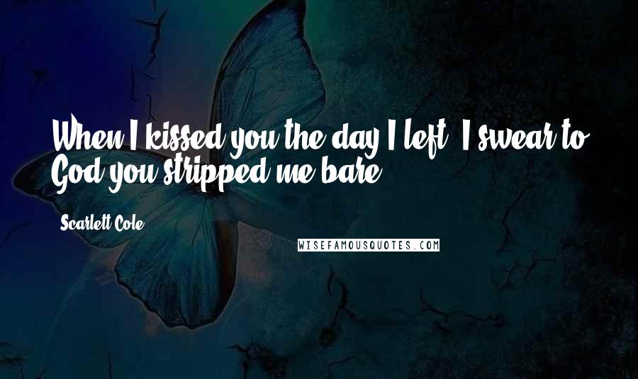 Scarlett Cole Quotes: When I kissed you the day I left, I swear to God you stripped me bare.