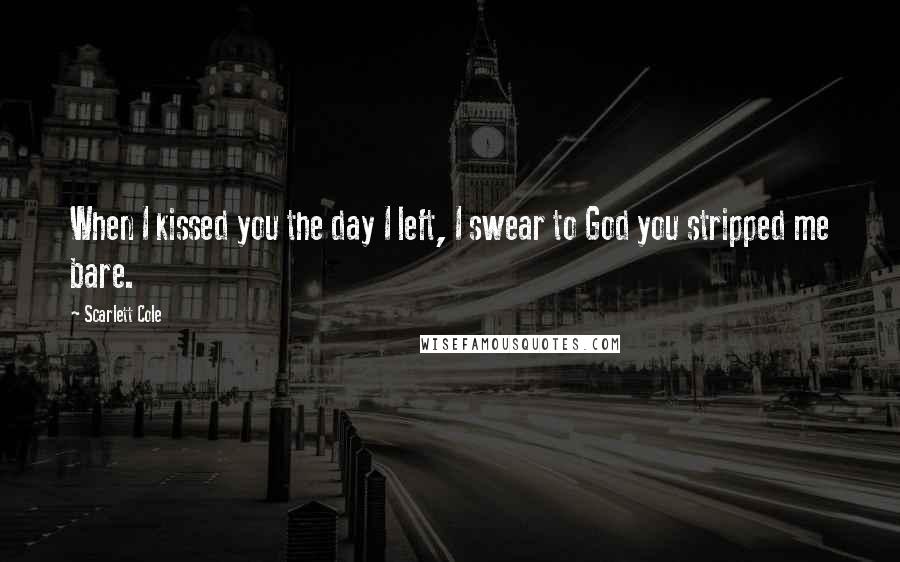 Scarlett Cole Quotes: When I kissed you the day I left, I swear to God you stripped me bare.