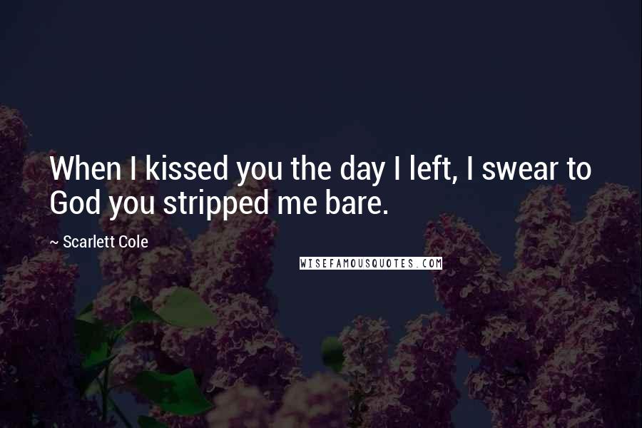 Scarlett Cole Quotes: When I kissed you the day I left, I swear to God you stripped me bare.