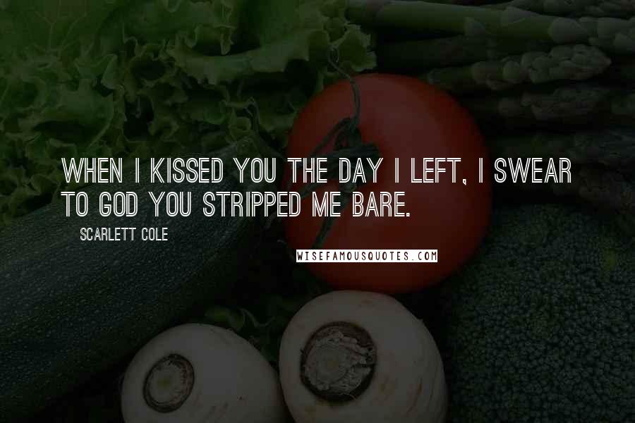 Scarlett Cole Quotes: When I kissed you the day I left, I swear to God you stripped me bare.