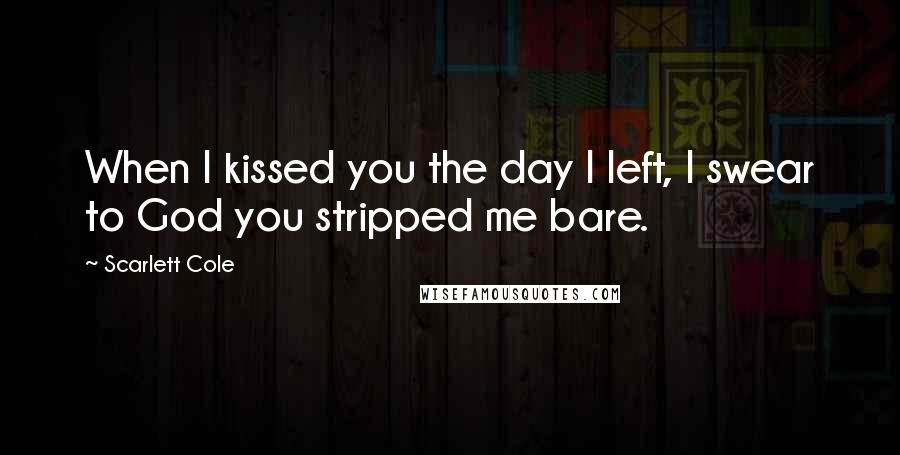 Scarlett Cole Quotes: When I kissed you the day I left, I swear to God you stripped me bare.