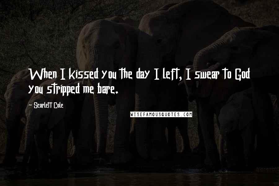 Scarlett Cole Quotes: When I kissed you the day I left, I swear to God you stripped me bare.