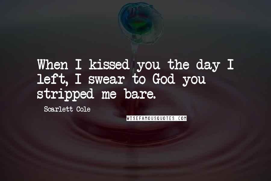 Scarlett Cole Quotes: When I kissed you the day I left, I swear to God you stripped me bare.