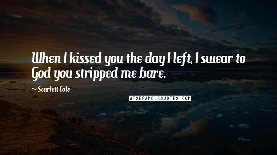 Scarlett Cole Quotes: When I kissed you the day I left, I swear to God you stripped me bare.
