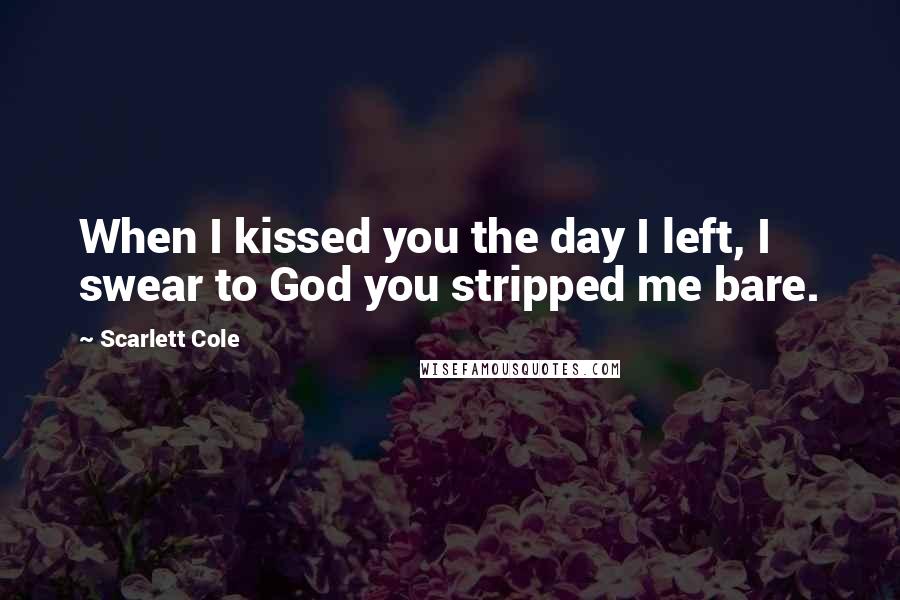 Scarlett Cole Quotes: When I kissed you the day I left, I swear to God you stripped me bare.