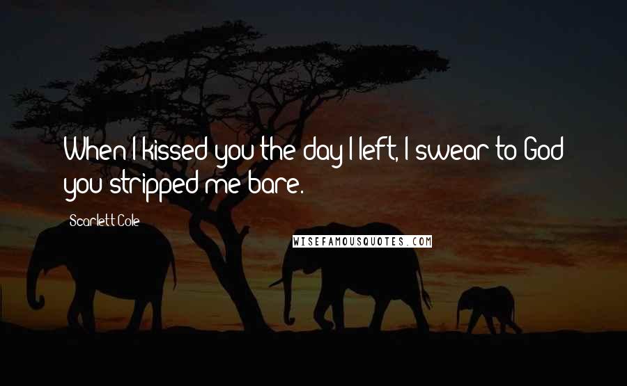 Scarlett Cole Quotes: When I kissed you the day I left, I swear to God you stripped me bare.
