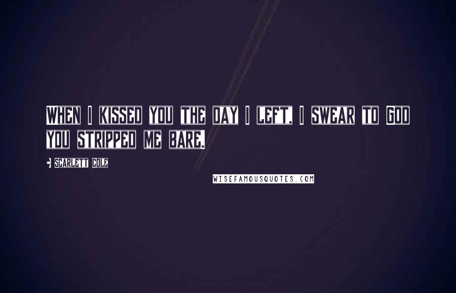 Scarlett Cole Quotes: When I kissed you the day I left, I swear to God you stripped me bare.