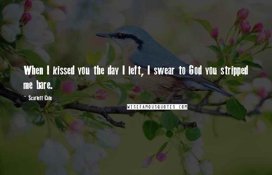 Scarlett Cole Quotes: When I kissed you the day I left, I swear to God you stripped me bare.
