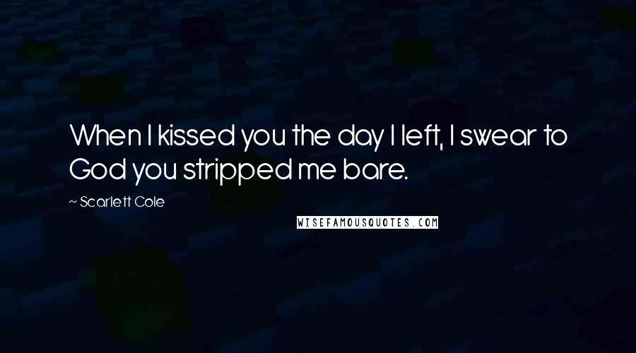 Scarlett Cole Quotes: When I kissed you the day I left, I swear to God you stripped me bare.