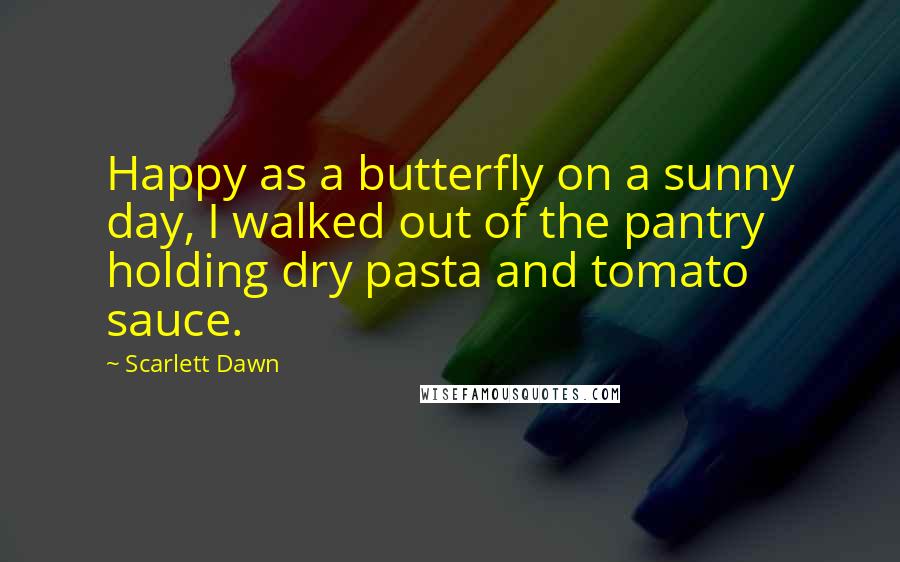 Scarlett Dawn Quotes: Happy as a butterfly on a sunny day, I walked out of the pantry holding dry pasta and tomato sauce.