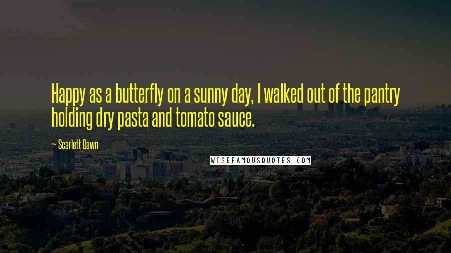 Scarlett Dawn Quotes: Happy as a butterfly on a sunny day, I walked out of the pantry holding dry pasta and tomato sauce.