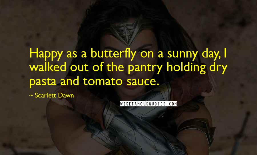 Scarlett Dawn Quotes: Happy as a butterfly on a sunny day, I walked out of the pantry holding dry pasta and tomato sauce.